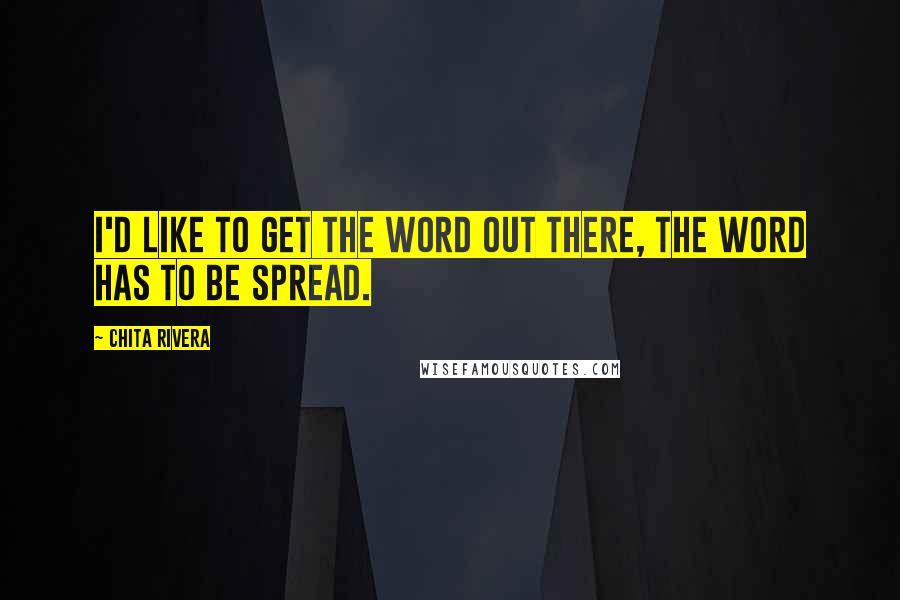 Chita Rivera Quotes: I'd like to get the word out there, the word has to be spread.