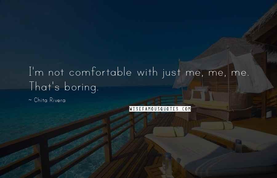 Chita Rivera Quotes: I'm not comfortable with just me, me, me. That's boring.
