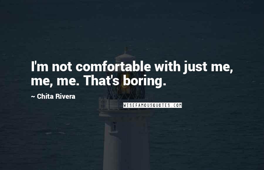 Chita Rivera Quotes: I'm not comfortable with just me, me, me. That's boring.