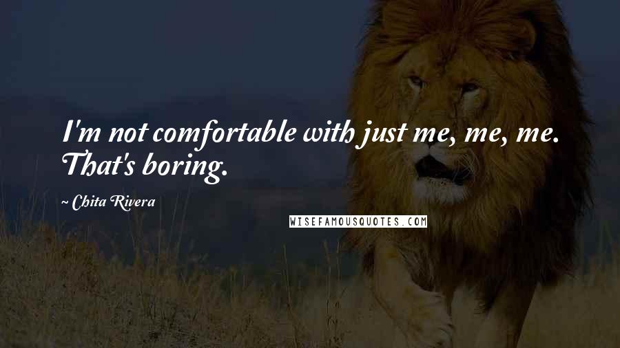 Chita Rivera Quotes: I'm not comfortable with just me, me, me. That's boring.