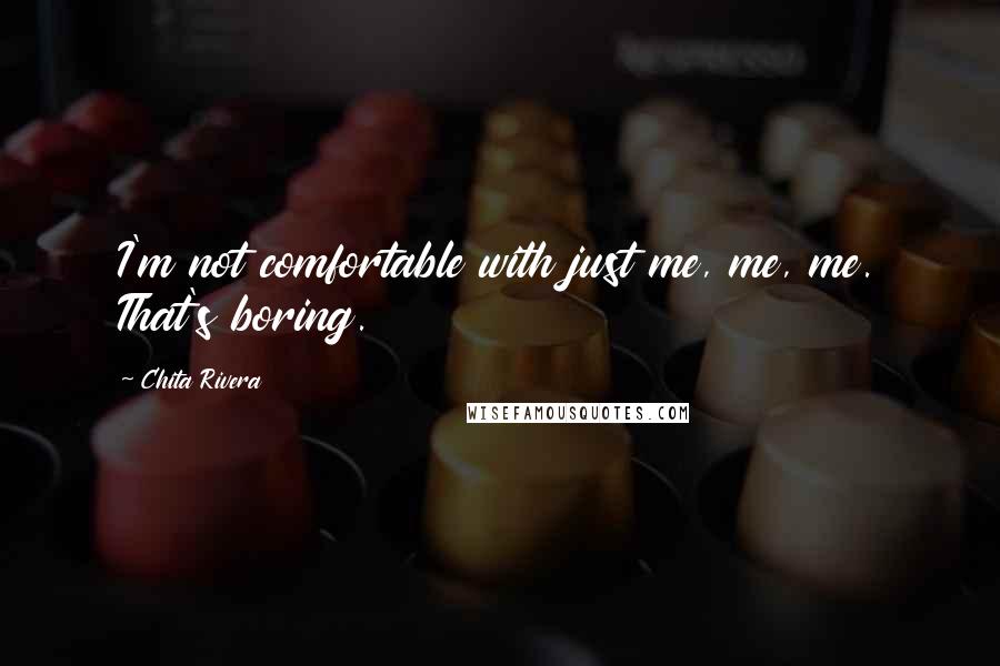 Chita Rivera Quotes: I'm not comfortable with just me, me, me. That's boring.