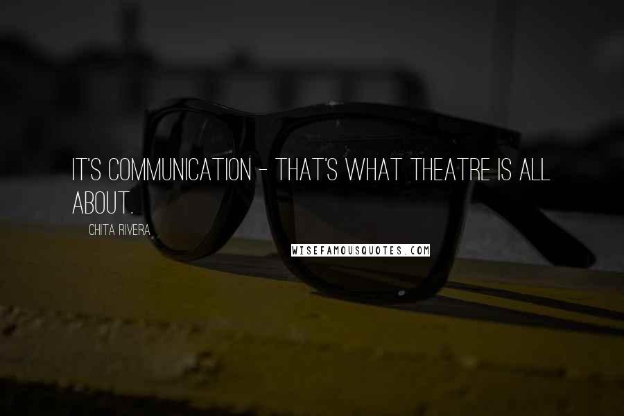 Chita Rivera Quotes: It's communication - that's what theatre is all about.