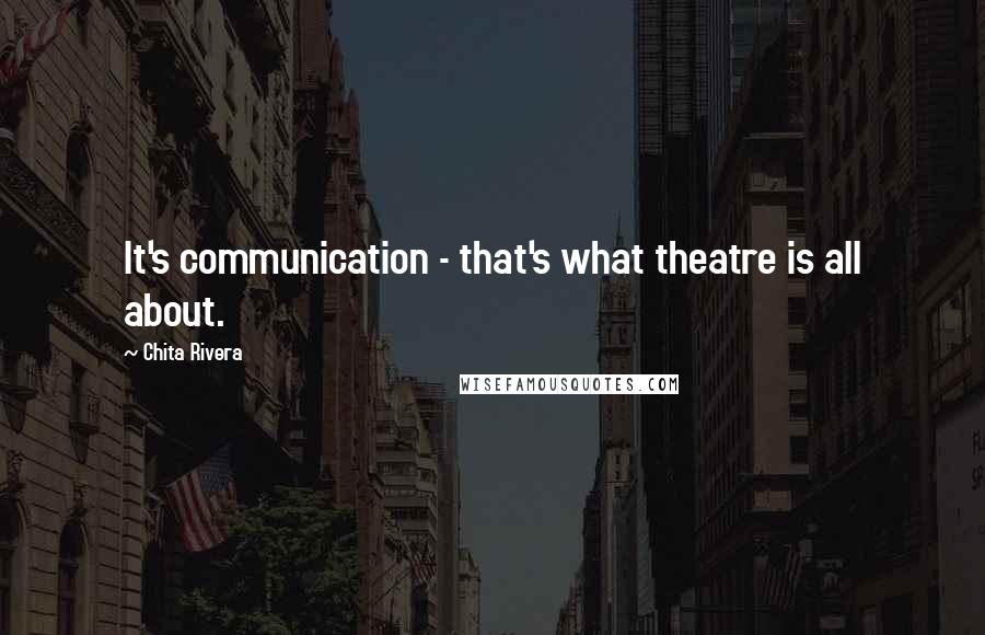 Chita Rivera Quotes: It's communication - that's what theatre is all about.