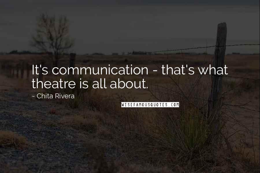 Chita Rivera Quotes: It's communication - that's what theatre is all about.