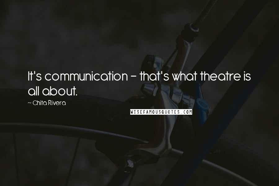 Chita Rivera Quotes: It's communication - that's what theatre is all about.