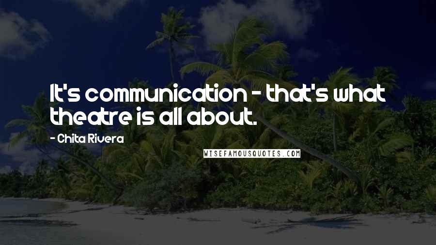 Chita Rivera Quotes: It's communication - that's what theatre is all about.