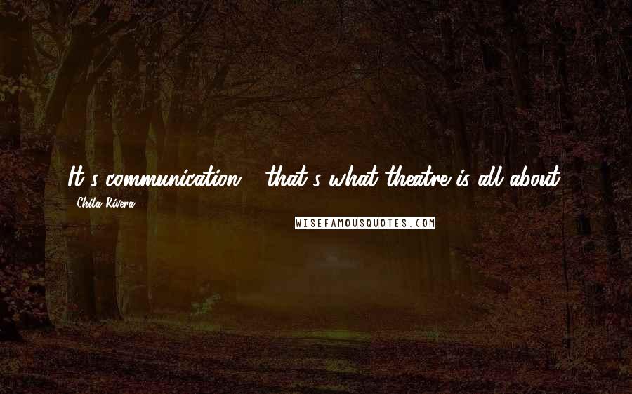 Chita Rivera Quotes: It's communication - that's what theatre is all about.