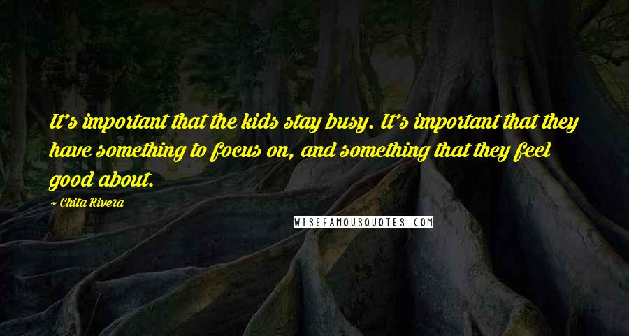 Chita Rivera Quotes: It's important that the kids stay busy. It's important that they have something to focus on, and something that they feel good about.