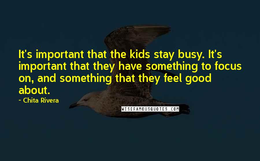 Chita Rivera Quotes: It's important that the kids stay busy. It's important that they have something to focus on, and something that they feel good about.