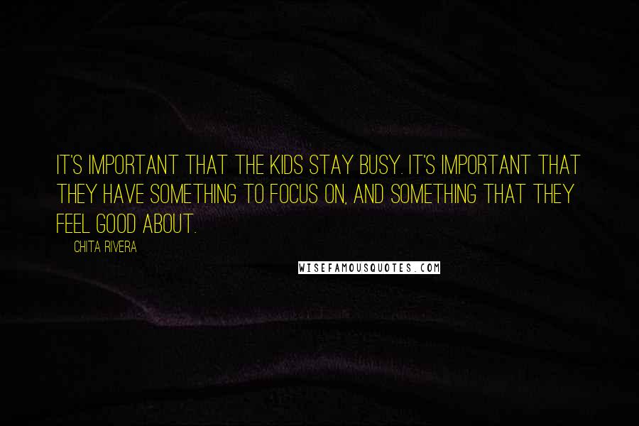 Chita Rivera Quotes: It's important that the kids stay busy. It's important that they have something to focus on, and something that they feel good about.