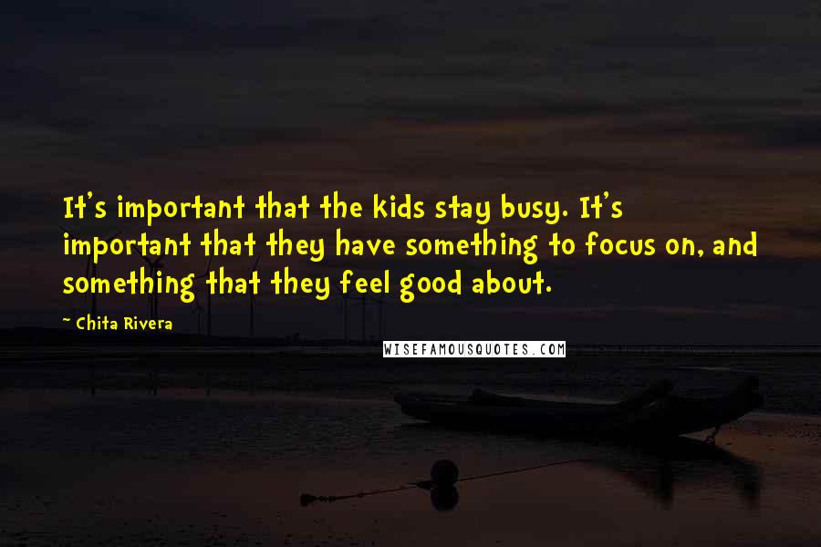 Chita Rivera Quotes: It's important that the kids stay busy. It's important that they have something to focus on, and something that they feel good about.