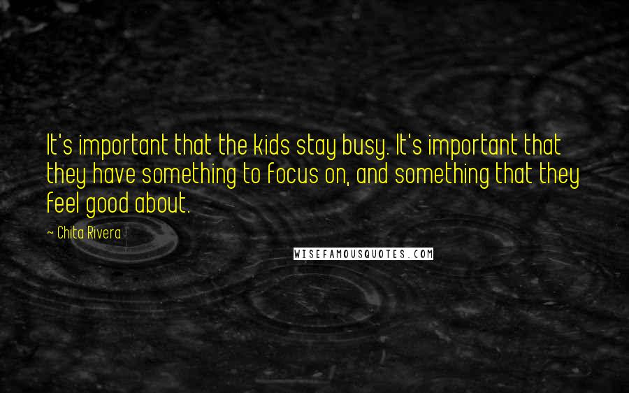 Chita Rivera Quotes: It's important that the kids stay busy. It's important that they have something to focus on, and something that they feel good about.