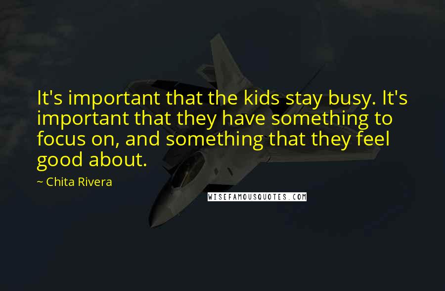 Chita Rivera Quotes: It's important that the kids stay busy. It's important that they have something to focus on, and something that they feel good about.