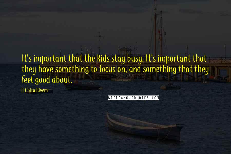 Chita Rivera Quotes: It's important that the kids stay busy. It's important that they have something to focus on, and something that they feel good about.