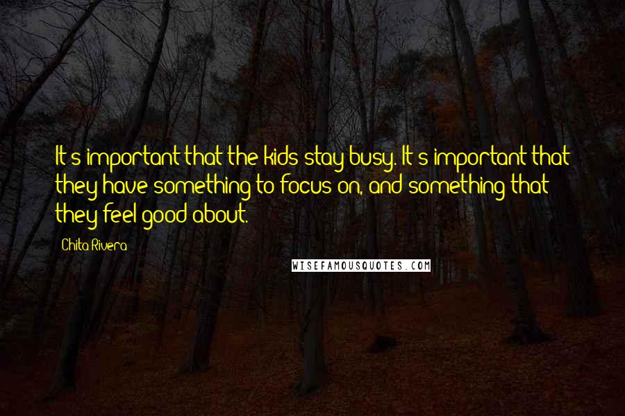 Chita Rivera Quotes: It's important that the kids stay busy. It's important that they have something to focus on, and something that they feel good about.