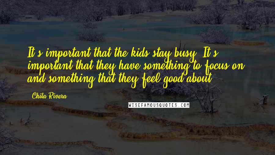 Chita Rivera Quotes: It's important that the kids stay busy. It's important that they have something to focus on, and something that they feel good about.