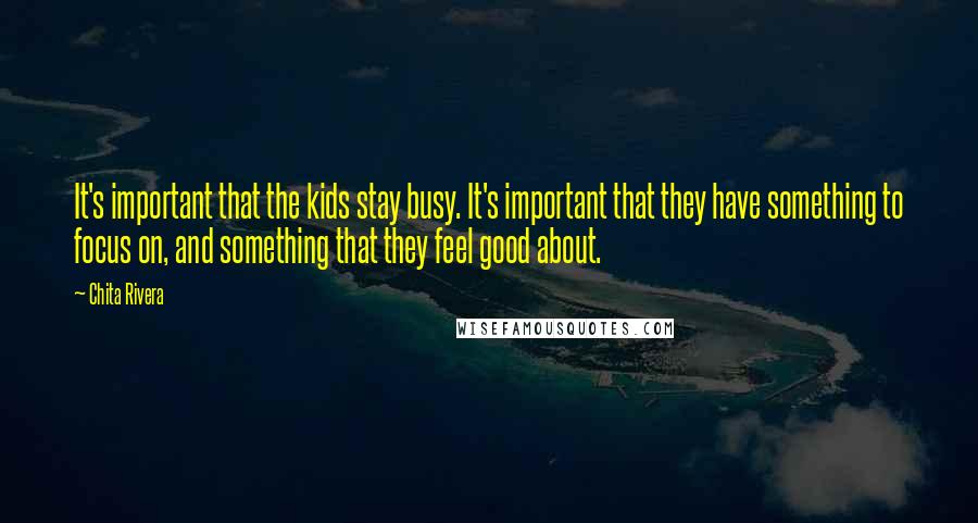 Chita Rivera Quotes: It's important that the kids stay busy. It's important that they have something to focus on, and something that they feel good about.