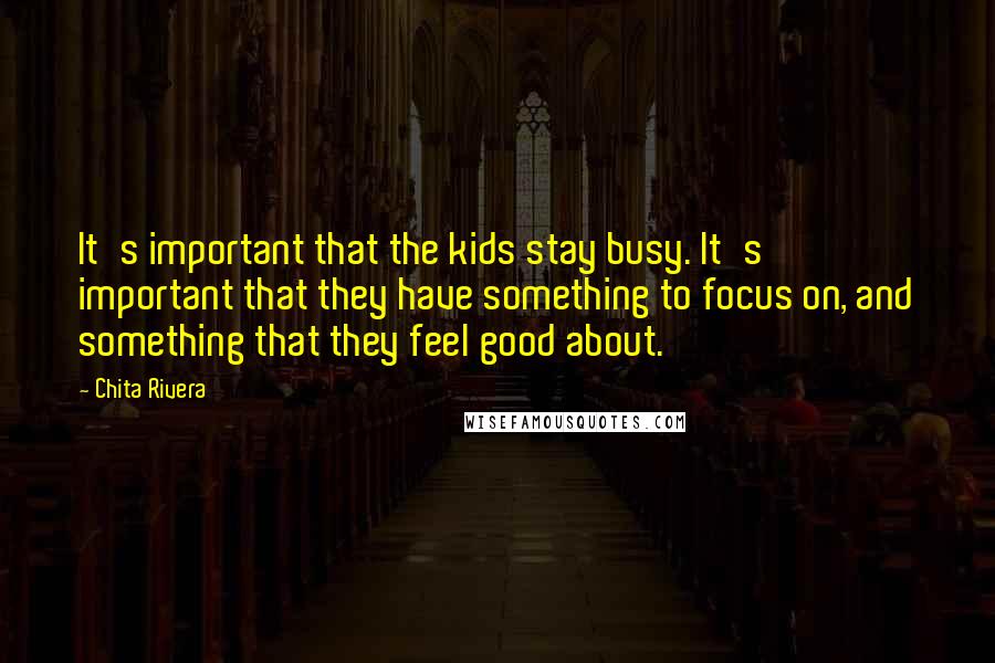 Chita Rivera Quotes: It's important that the kids stay busy. It's important that they have something to focus on, and something that they feel good about.