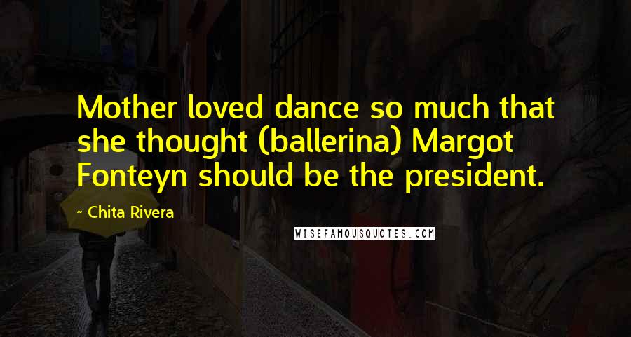 Chita Rivera Quotes: Mother loved dance so much that she thought (ballerina) Margot Fonteyn should be the president.