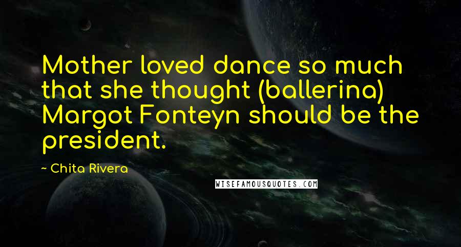 Chita Rivera Quotes: Mother loved dance so much that she thought (ballerina) Margot Fonteyn should be the president.
