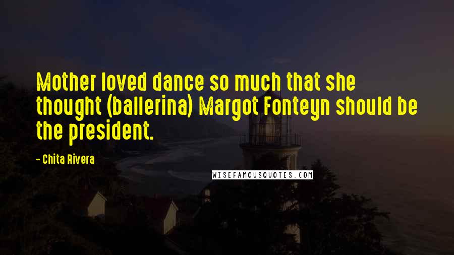 Chita Rivera Quotes: Mother loved dance so much that she thought (ballerina) Margot Fonteyn should be the president.