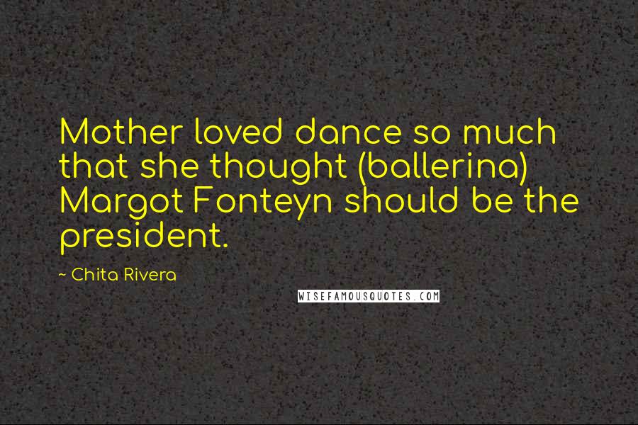 Chita Rivera Quotes: Mother loved dance so much that she thought (ballerina) Margot Fonteyn should be the president.