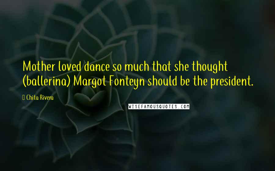 Chita Rivera Quotes: Mother loved dance so much that she thought (ballerina) Margot Fonteyn should be the president.