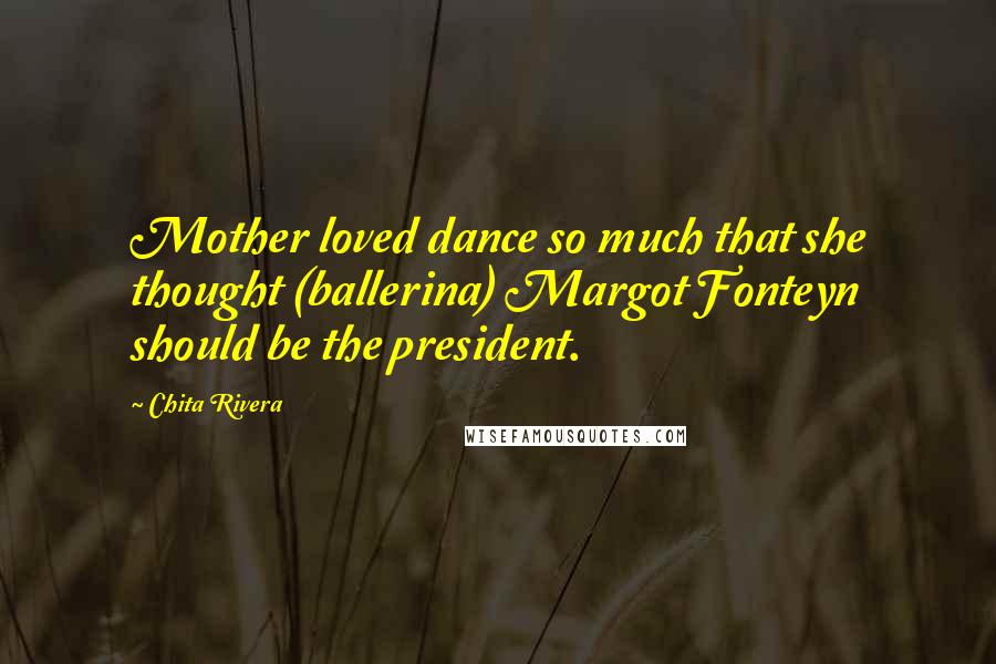 Chita Rivera Quotes: Mother loved dance so much that she thought (ballerina) Margot Fonteyn should be the president.