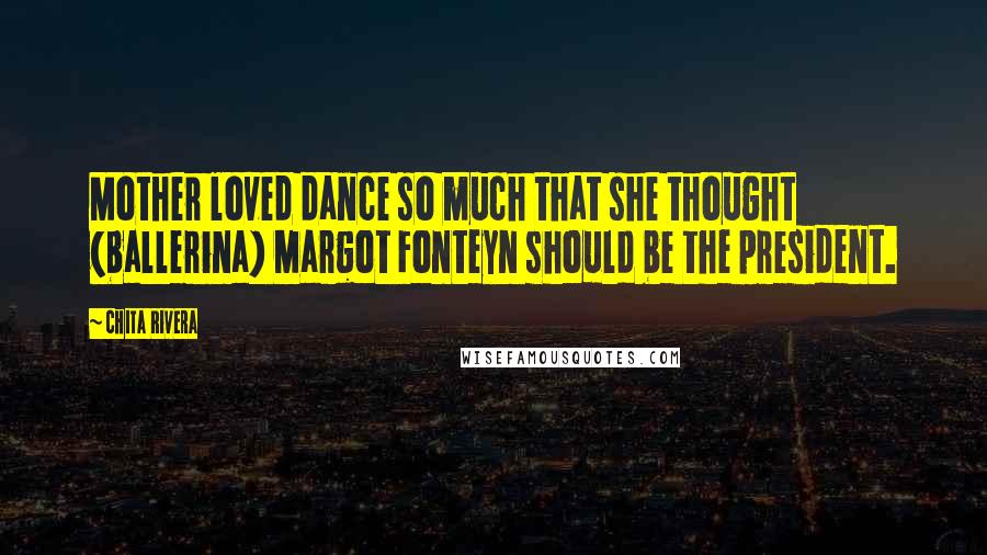 Chita Rivera Quotes: Mother loved dance so much that she thought (ballerina) Margot Fonteyn should be the president.