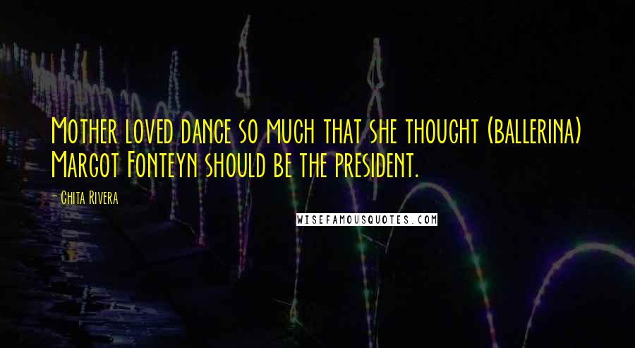 Chita Rivera Quotes: Mother loved dance so much that she thought (ballerina) Margot Fonteyn should be the president.