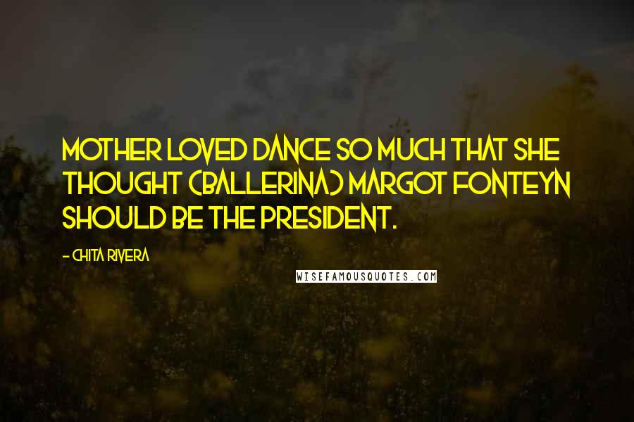 Chita Rivera Quotes: Mother loved dance so much that she thought (ballerina) Margot Fonteyn should be the president.