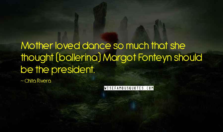 Chita Rivera Quotes: Mother loved dance so much that she thought (ballerina) Margot Fonteyn should be the president.