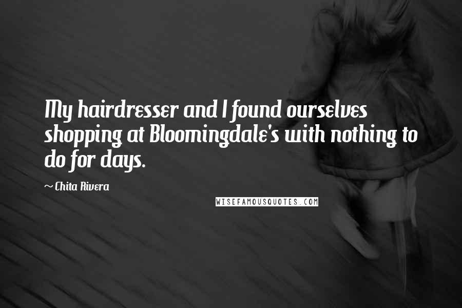 Chita Rivera Quotes: My hairdresser and I found ourselves shopping at Bloomingdale's with nothing to do for days.