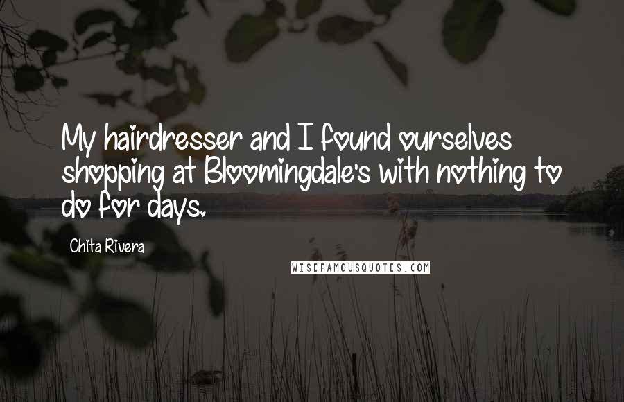 Chita Rivera Quotes: My hairdresser and I found ourselves shopping at Bloomingdale's with nothing to do for days.