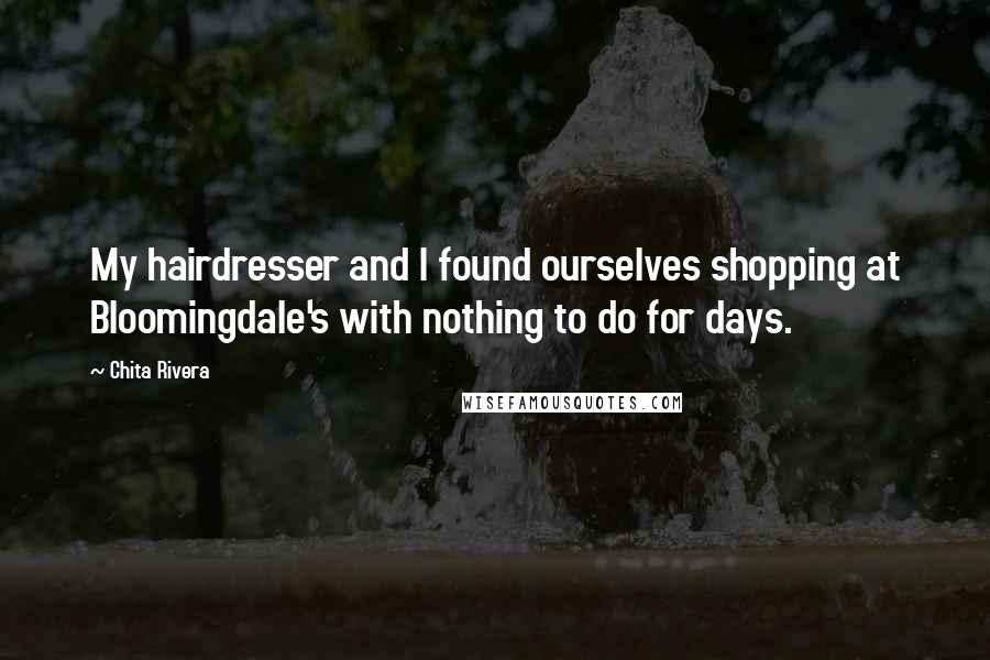 Chita Rivera Quotes: My hairdresser and I found ourselves shopping at Bloomingdale's with nothing to do for days.