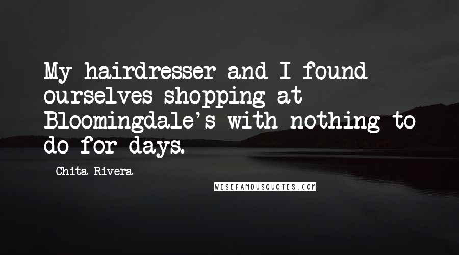 Chita Rivera Quotes: My hairdresser and I found ourselves shopping at Bloomingdale's with nothing to do for days.