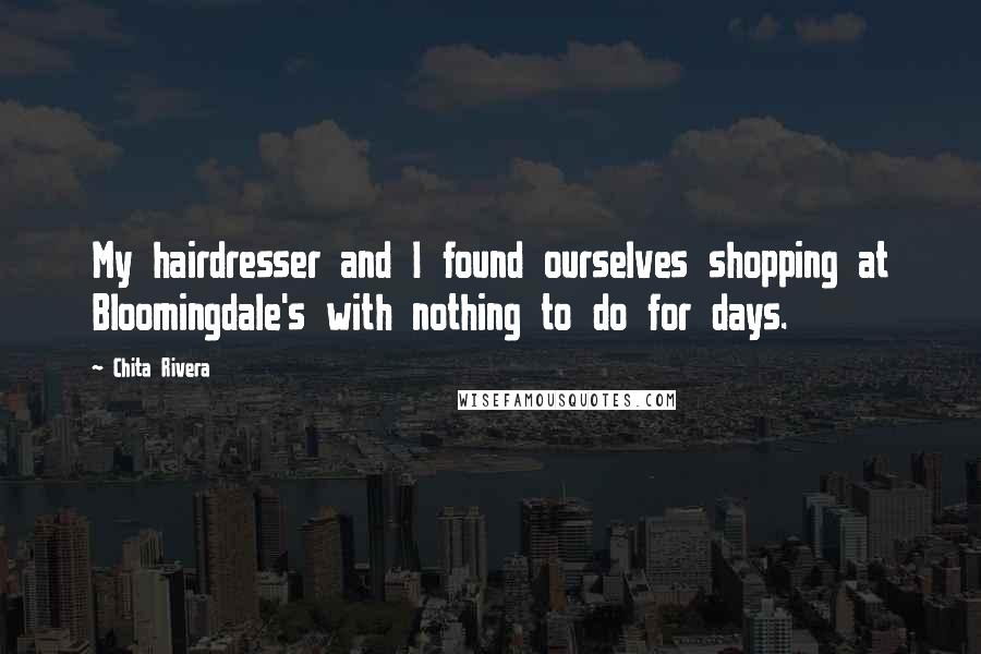 Chita Rivera Quotes: My hairdresser and I found ourselves shopping at Bloomingdale's with nothing to do for days.