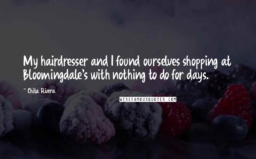 Chita Rivera Quotes: My hairdresser and I found ourselves shopping at Bloomingdale's with nothing to do for days.