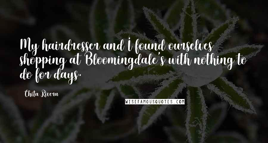 Chita Rivera Quotes: My hairdresser and I found ourselves shopping at Bloomingdale's with nothing to do for days.