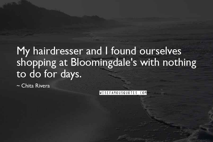 Chita Rivera Quotes: My hairdresser and I found ourselves shopping at Bloomingdale's with nothing to do for days.