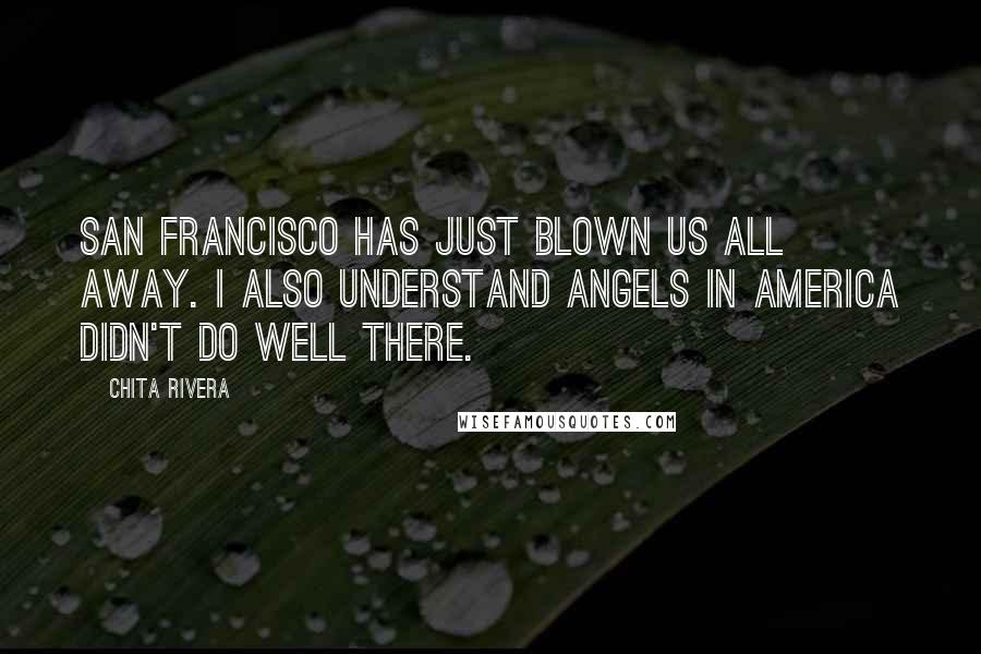 Chita Rivera Quotes: San Francisco has just blown us all away. I also understand Angels in America didn't do well there.