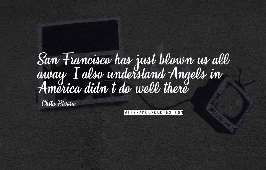 Chita Rivera Quotes: San Francisco has just blown us all away. I also understand Angels in America didn't do well there.