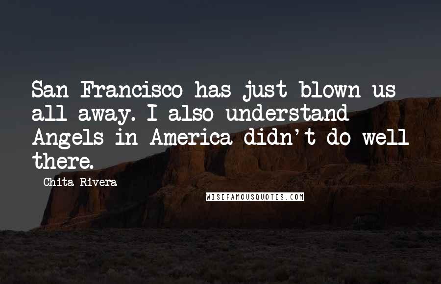 Chita Rivera Quotes: San Francisco has just blown us all away. I also understand Angels in America didn't do well there.