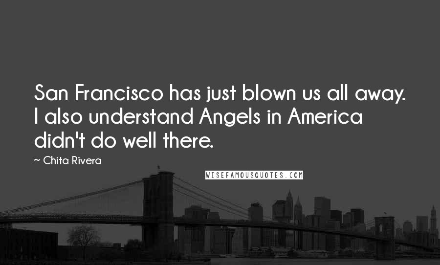 Chita Rivera Quotes: San Francisco has just blown us all away. I also understand Angels in America didn't do well there.