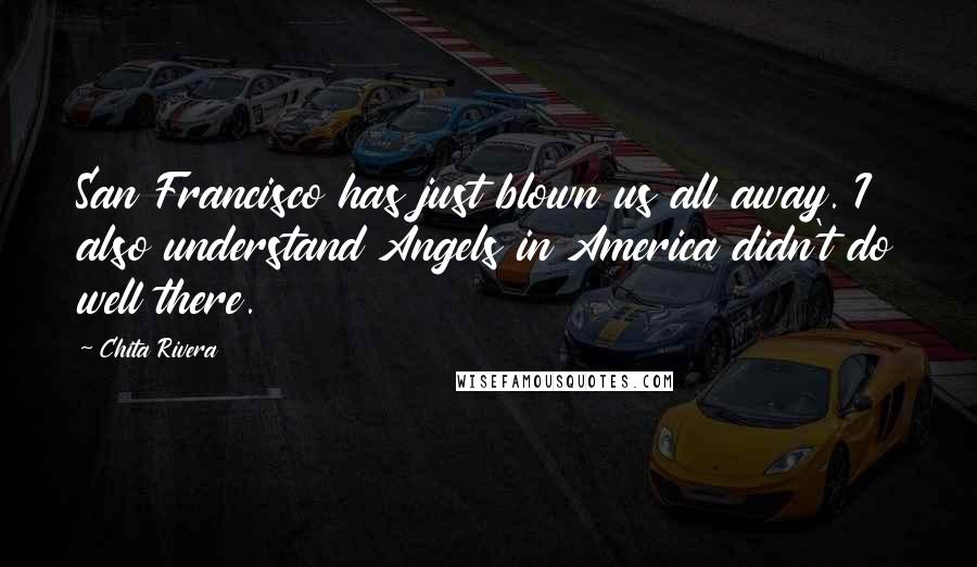 Chita Rivera Quotes: San Francisco has just blown us all away. I also understand Angels in America didn't do well there.