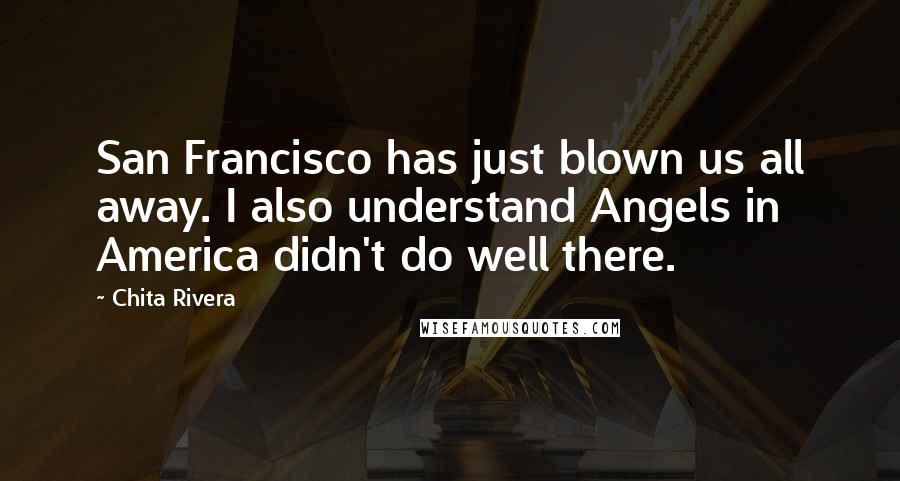 Chita Rivera Quotes: San Francisco has just blown us all away. I also understand Angels in America didn't do well there.