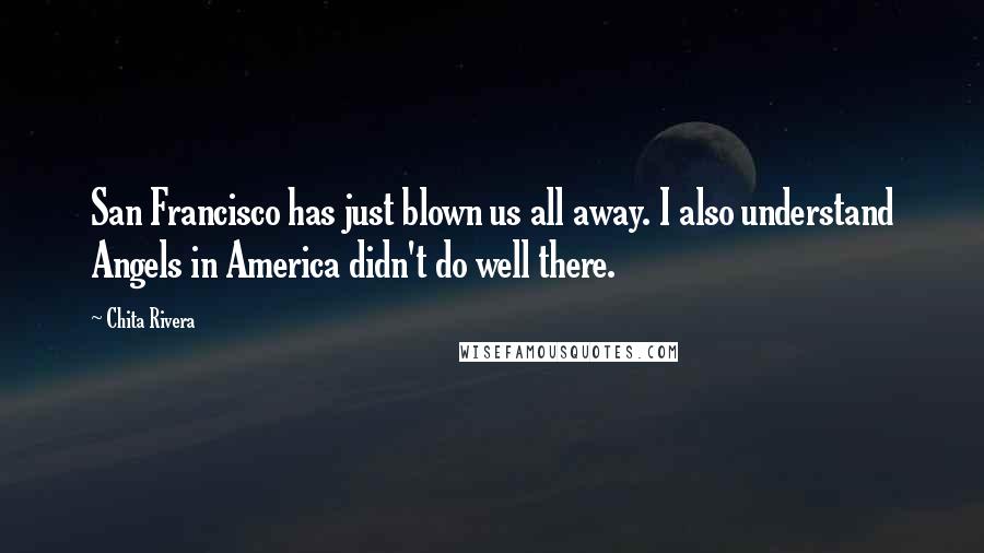 Chita Rivera Quotes: San Francisco has just blown us all away. I also understand Angels in America didn't do well there.