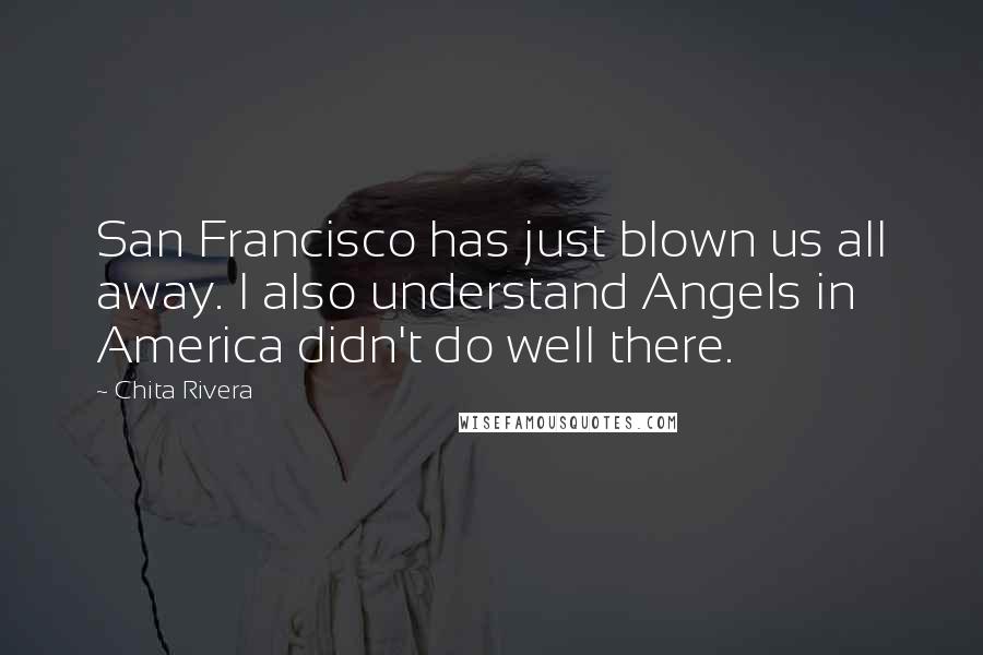 Chita Rivera Quotes: San Francisco has just blown us all away. I also understand Angels in America didn't do well there.