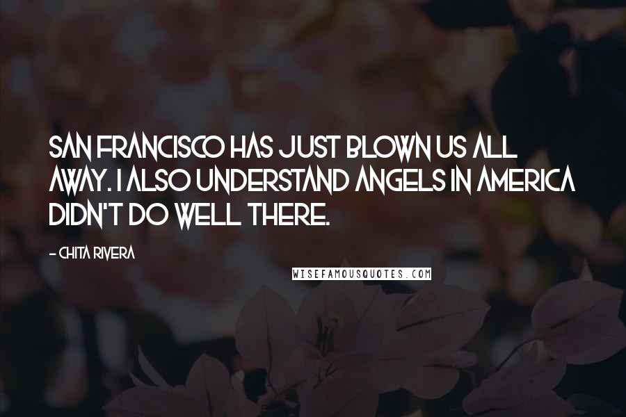 Chita Rivera Quotes: San Francisco has just blown us all away. I also understand Angels in America didn't do well there.