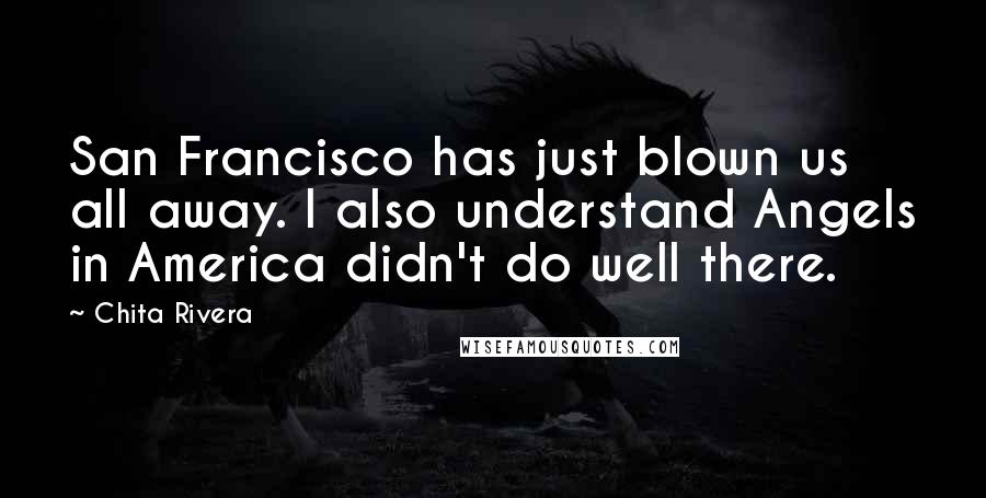 Chita Rivera Quotes: San Francisco has just blown us all away. I also understand Angels in America didn't do well there.